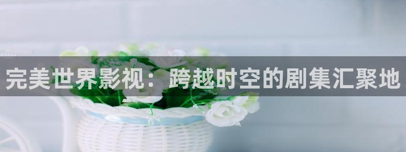 即看影视官网：完美世界影视：跨越时空的剧集汇聚地