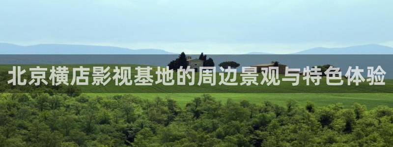 即看影视网页版：北京横店影视基地的周边景观与特色体验