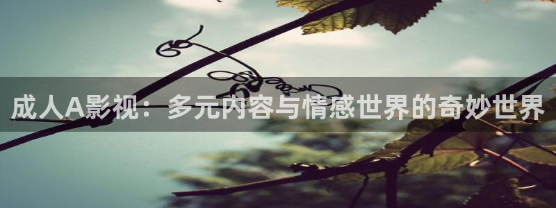 即看影视app下：成人A影视：多元内容与情感世界的奇妙世界