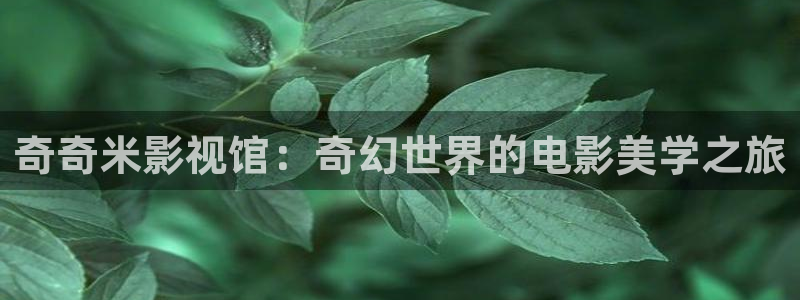 即看影视app：奇奇米影视馆：奇幻世界的电影美学之旅
