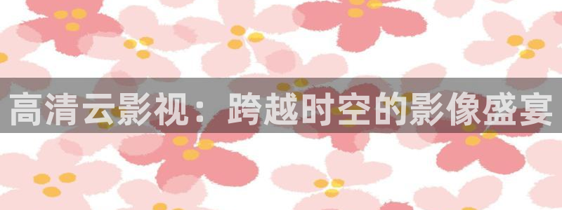 即看影视下载：高清云影视：跨越时空的影像盛宴